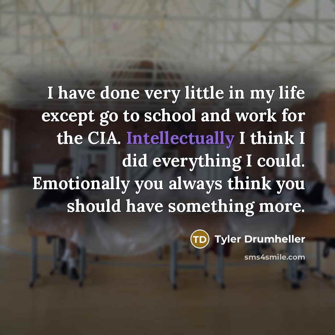 “I have done very little in my life except go to school and work for the CIA. Intellectually I think I did everything I could. Emotionally you always think you should have something more.” quote by Tyler Drumheller