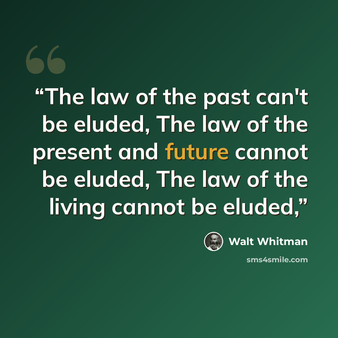 “The law of the past can't be eluded, The law of the present and future cannot be eluded, The law of the living cannot be eluded,” quote by Walt Whitman