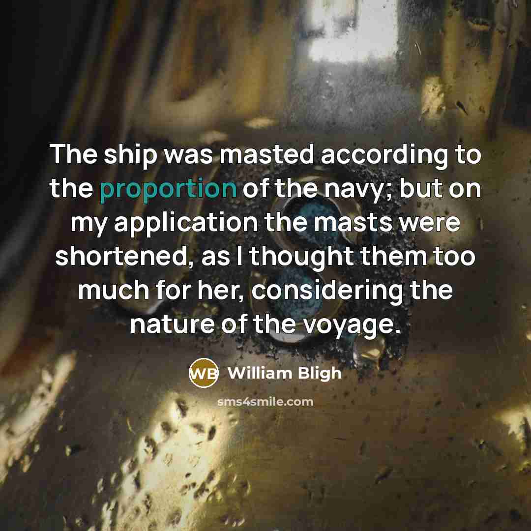 “The ship was masted according to the proportion of the navy; but on my application the masts were shortened, as I thought them too much for her, considering the nature of the voyage.” quote by William Bligh