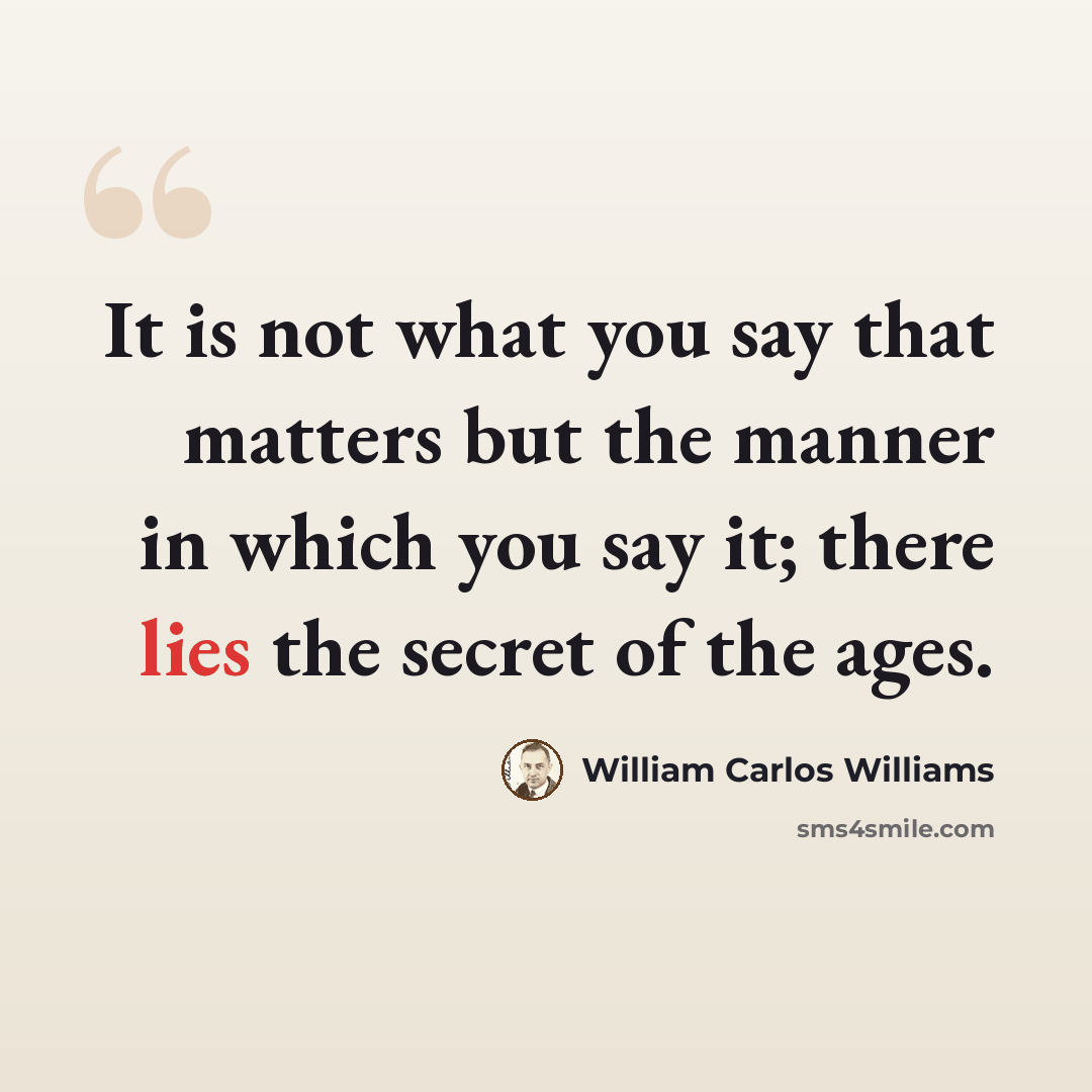 “It is not what you say that matters but the manner in which you say it; there lies the secret of the ages.” quote by William Carlos Williams