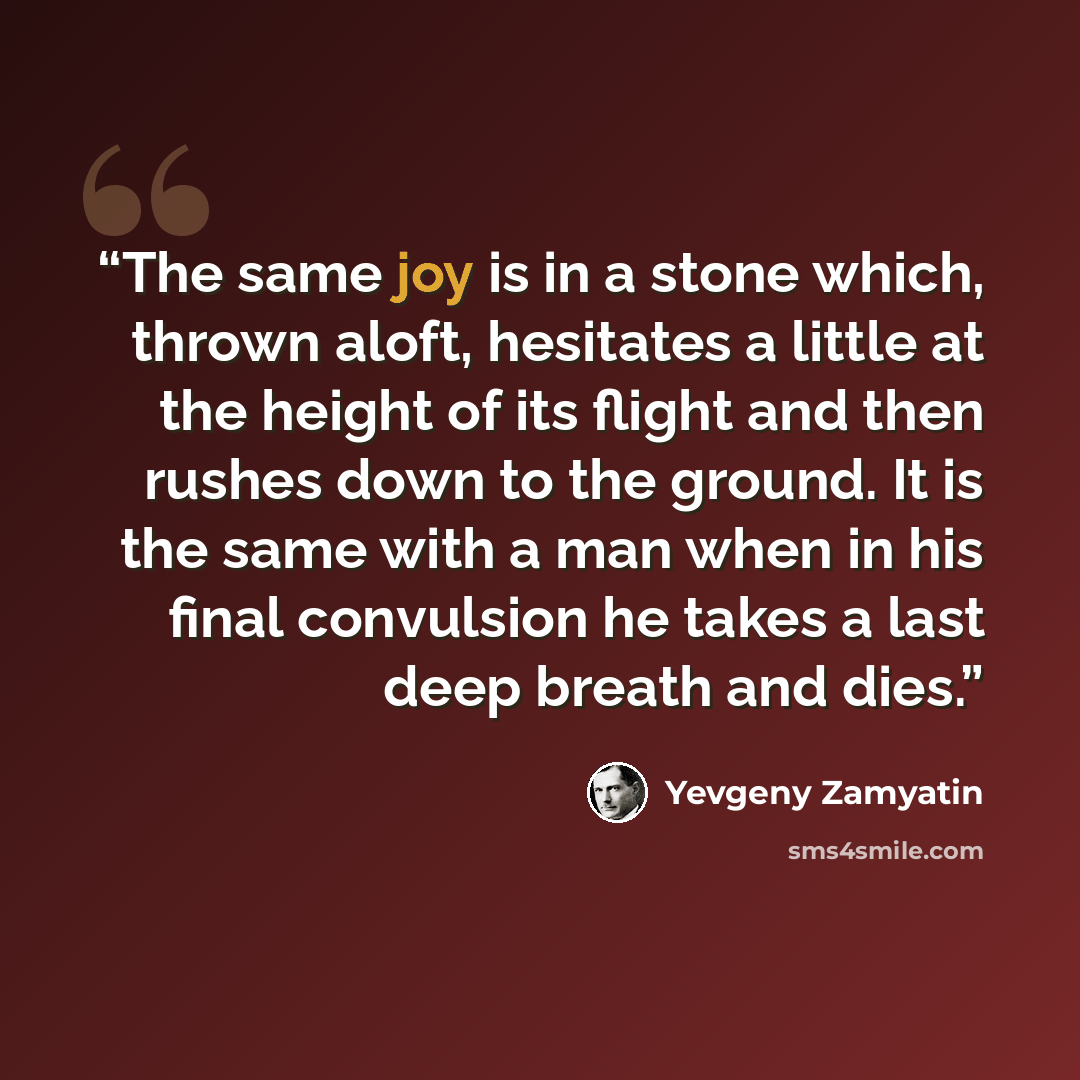 “The same joy is in a stone which, thrown aloft, hesitates a little at the height of its flight and then rushes down to the ground. It is the same with a man when in his final convulsion he takes a last deep breath and dies.” quote by Yevgeny Zamyatin