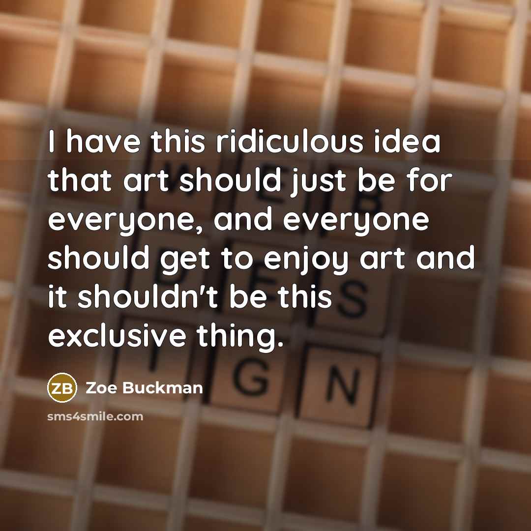“I have this ridiculous idea that art should just be for everyone, and everyone should get to enjoy art and it shouldn't be this exclusive thing.” quote by Zoe Buckman