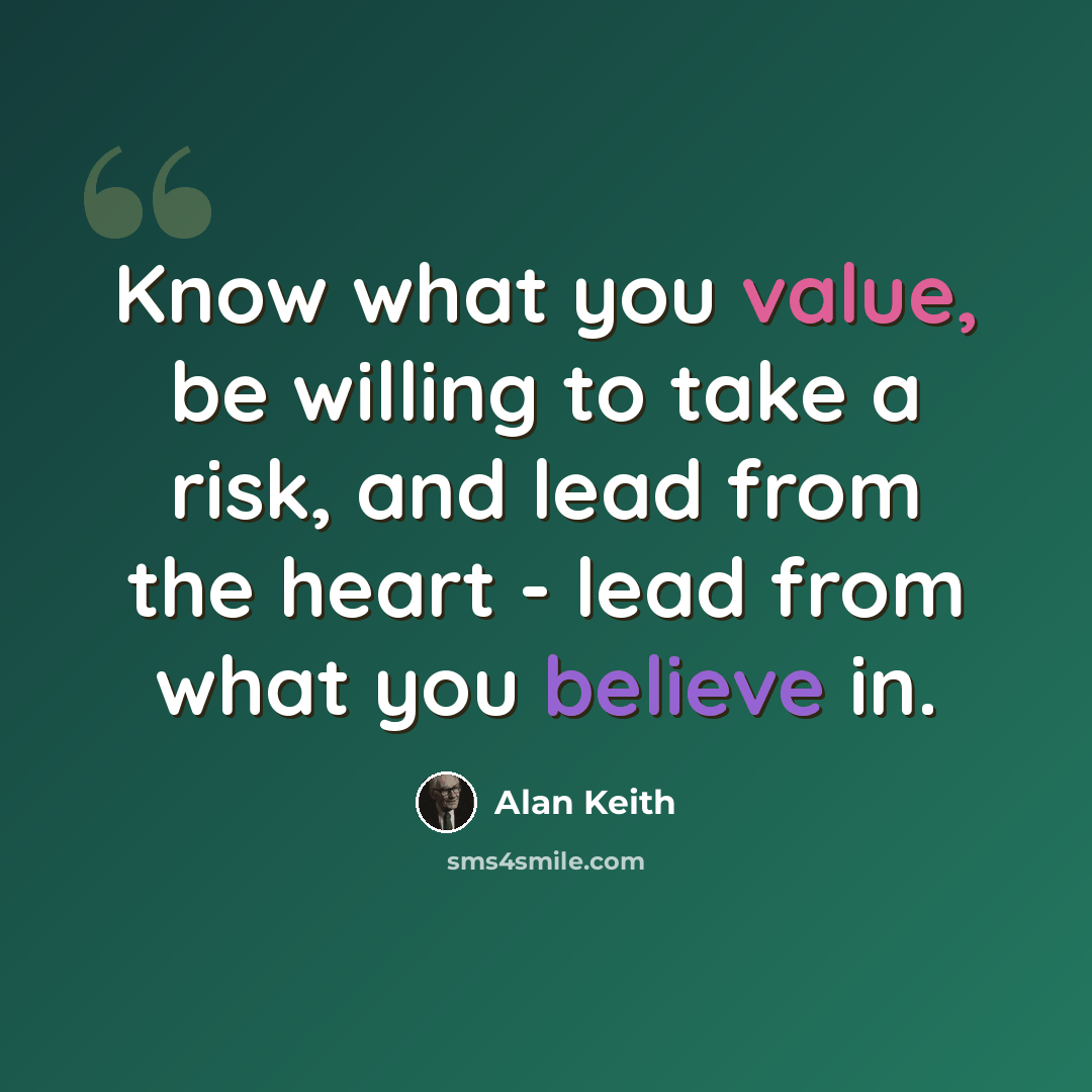 “Know what you value, be willing to take a risk, and lead from the heart - lead from what you believe in.” quote by Alan Keith