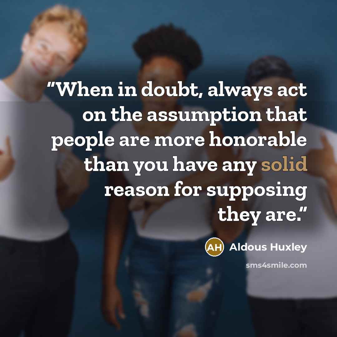 “When in doubt, always act on the assumption that people are more honorable than you have any solid reason for supposing they are.” quote by Aldous Huxley