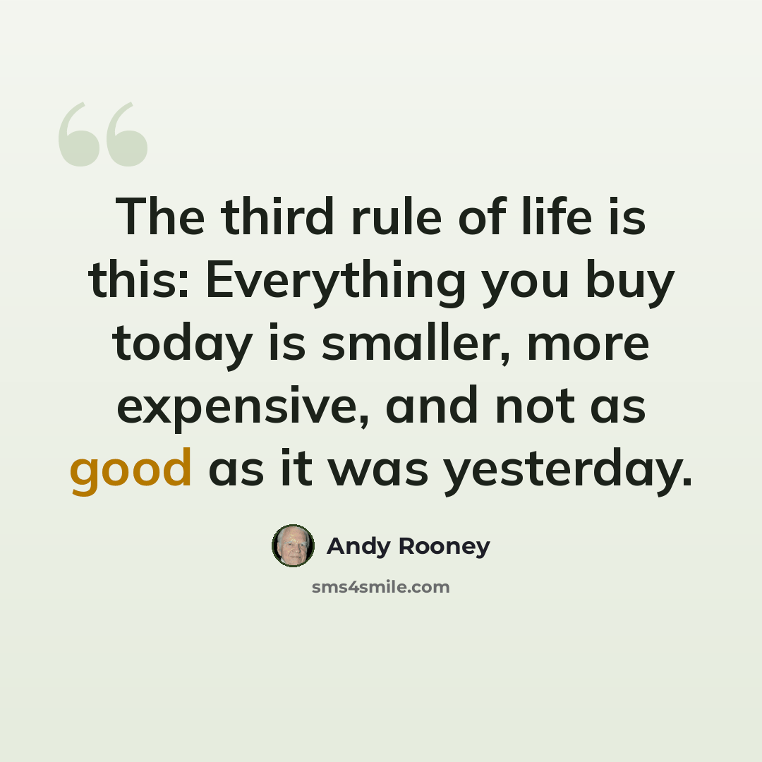 “The third rule of life is this: Everything you buy today is smaller, more expensive, and not as good as it was yesterday.” quote by Andy Rooney