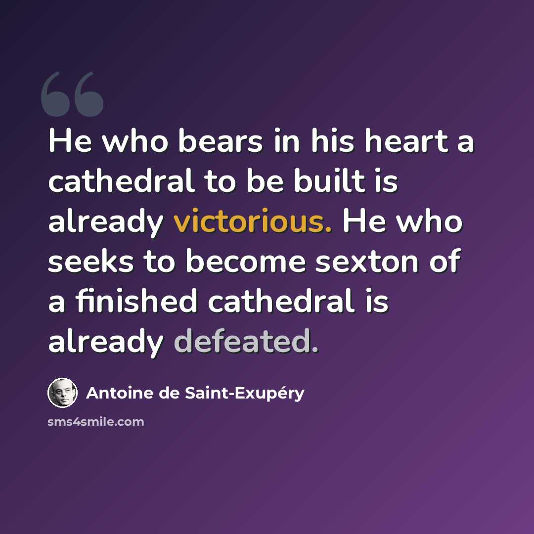 “He who bears in his heart a cathedral to be built is already victorious. He who seeks to become sexton of a finished cathedral is already defeated.” quote by Antoine de Saint-Exupery
