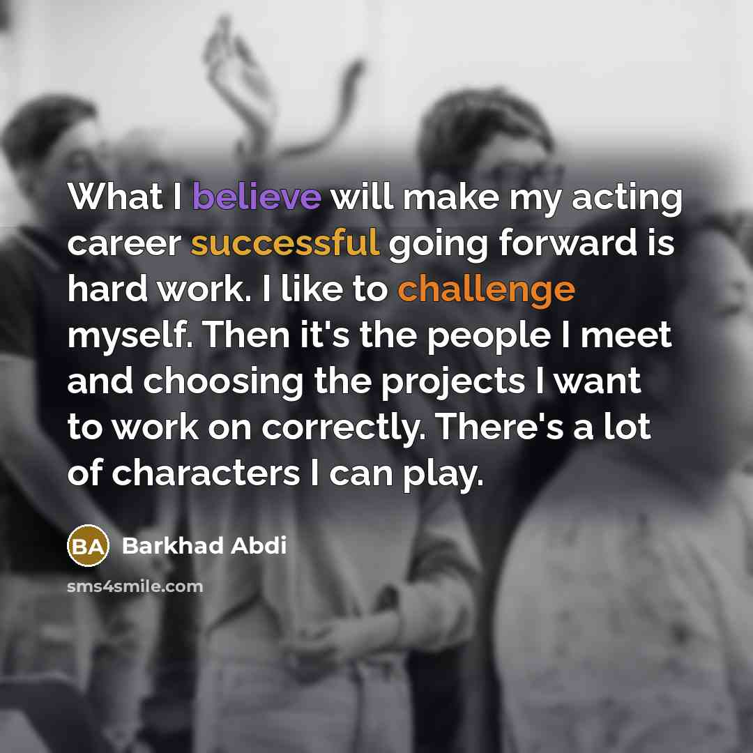 “What I believe will make my acting career successful going forward is hard work. I like to challenge myself. Then it's the people I meet and choosing the projects I want to work on correctly. There's a lot of characters I can play.” quote by Barkhad Abdi
