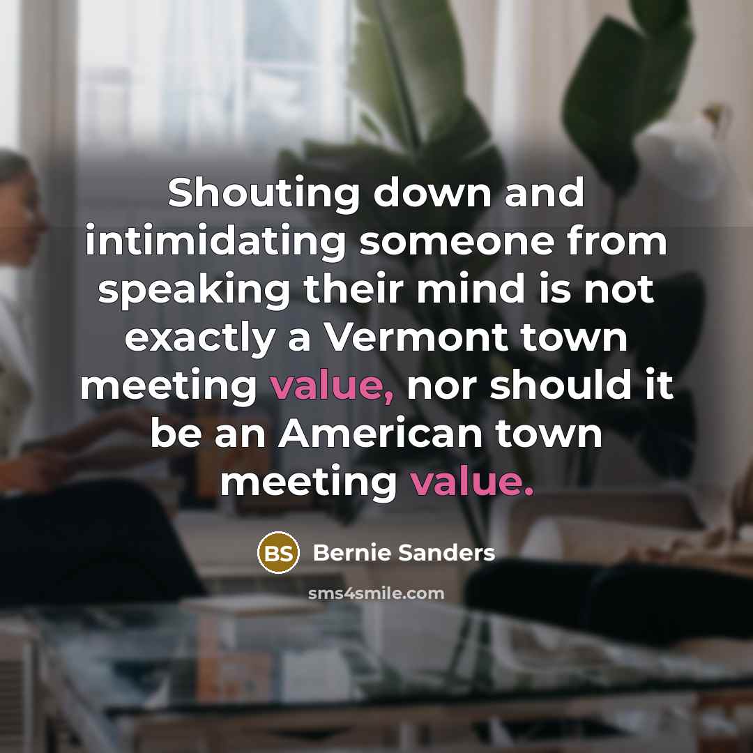 “Shouting down and intimidating someone from speaking their mind is not exactly a Vermont town meeting value, nor should it be an American town meeting value.” quote by Bernie Sanders