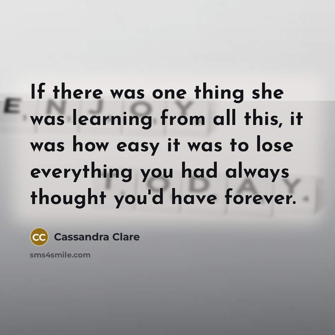 “If there was one thing she was learning from all this, it was how easy it was to lose everything you had always thought you'd have forever.” quote by Cassandra Clare