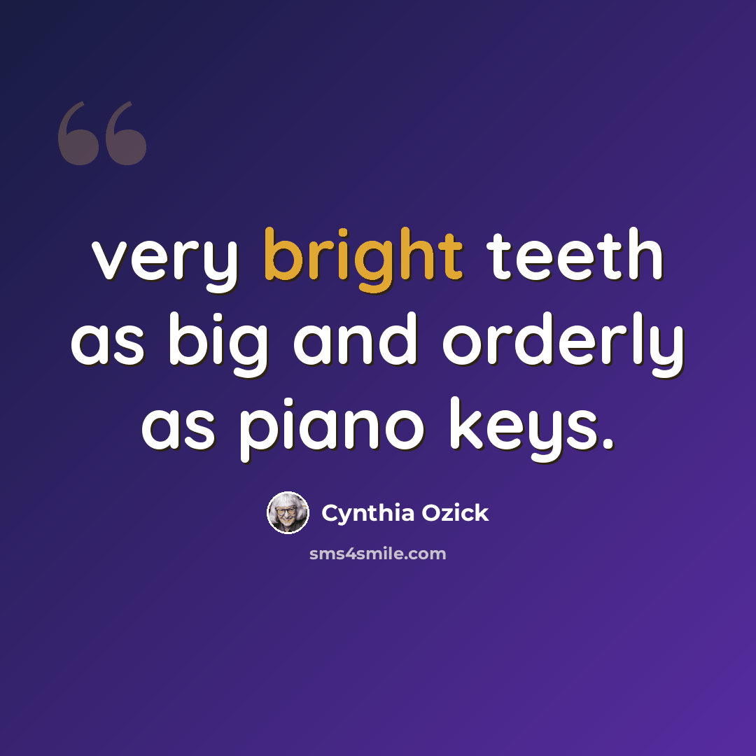 “very bright teeth as big and orderly as piano keys.” quote by Cynthia Ozick