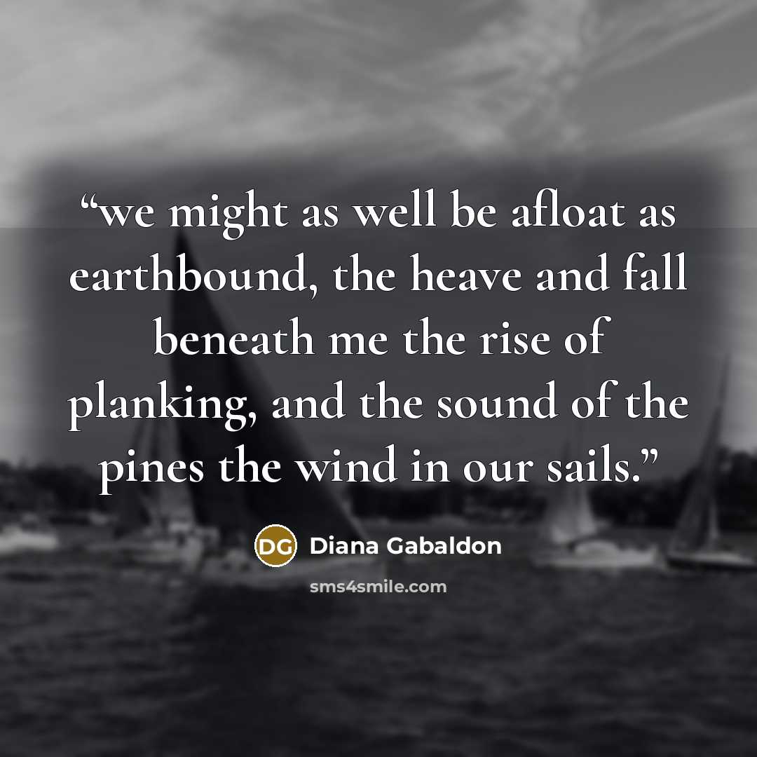 “we might as well be afloat as earthbound, the heave and fall beneath me the rise of planking, and the sound of the pines the wind in our sails.” quote by Diana Gabaldon