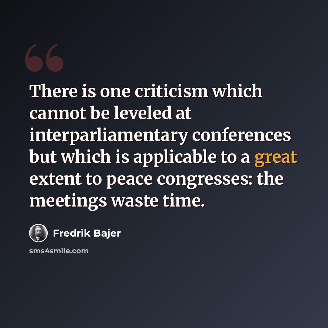 “There is one criticism which cannot be leveled at interparliamentary conferences but which is applicable to a great extent to peace congresses: the meetings waste time.” quote by Fredrik Bajer