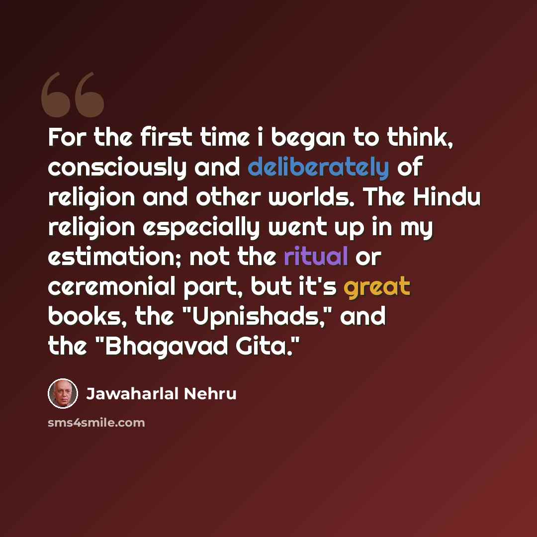 “For the first time i began to think, consciously and deliberately of religion and other worlds. The Hindu religion especially went up in my estimation; not the ritual or ceremonial part, but it's great books, the "Upnishads," and the "Bhagavad Gita."” quote by Jawaharlal Nehru