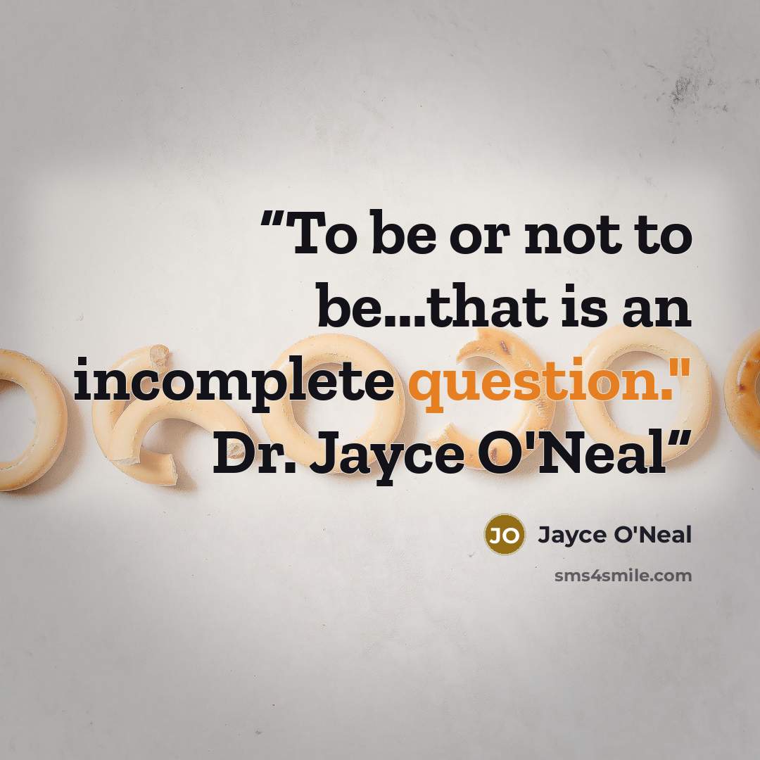 “To be or not to be...that is an incomplete question." Dr. Jayce O'Neal” quote by Jayce O'Neal