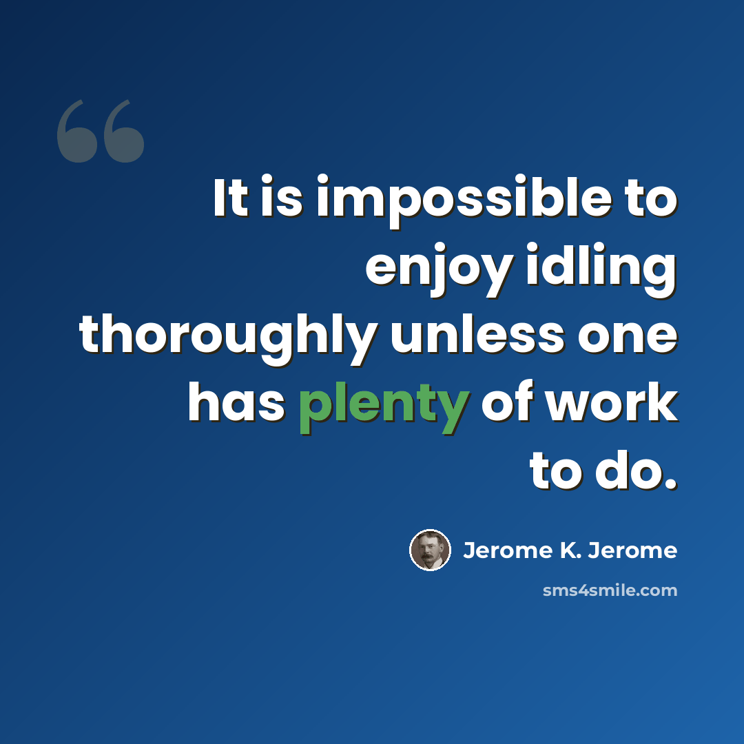 “It is impossible to enjoy idling thoroughly unless one has plenty of work to do.” quote by Jerome K. Jerome