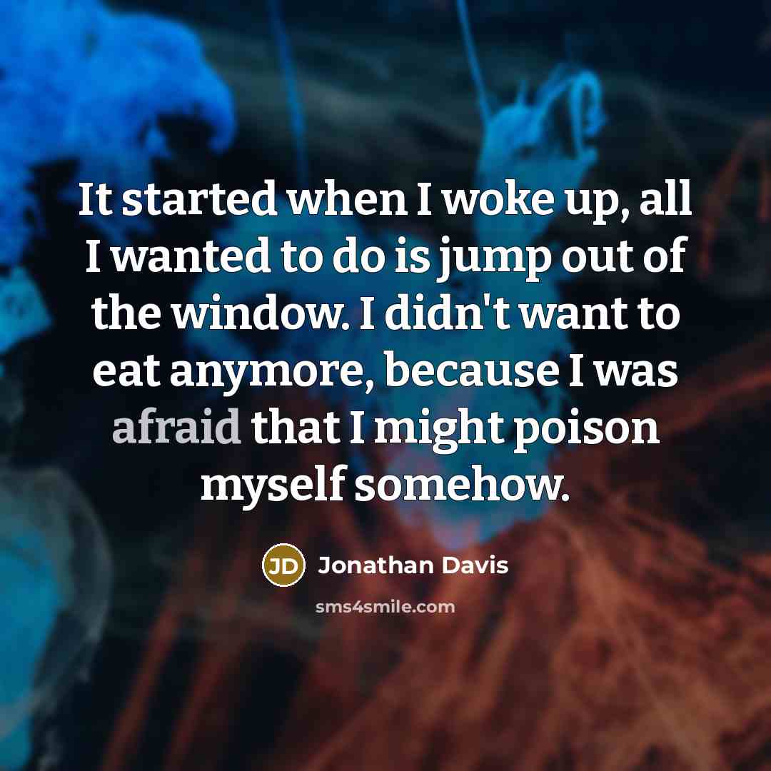 “It started when I woke up, all I wanted to do is jump out of the window. I didn't want to eat anymore, because I was afraid that I might poison myself somehow.” quote by Jonathan Davis