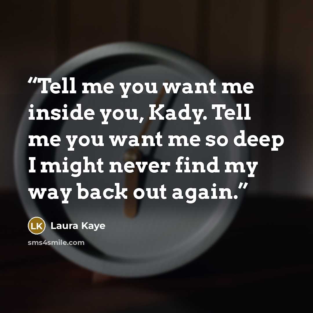 “Tell me you want me inside you, Kady. Tell me you want me so deep I might never find my way back out again.” quote by Laura Kaye