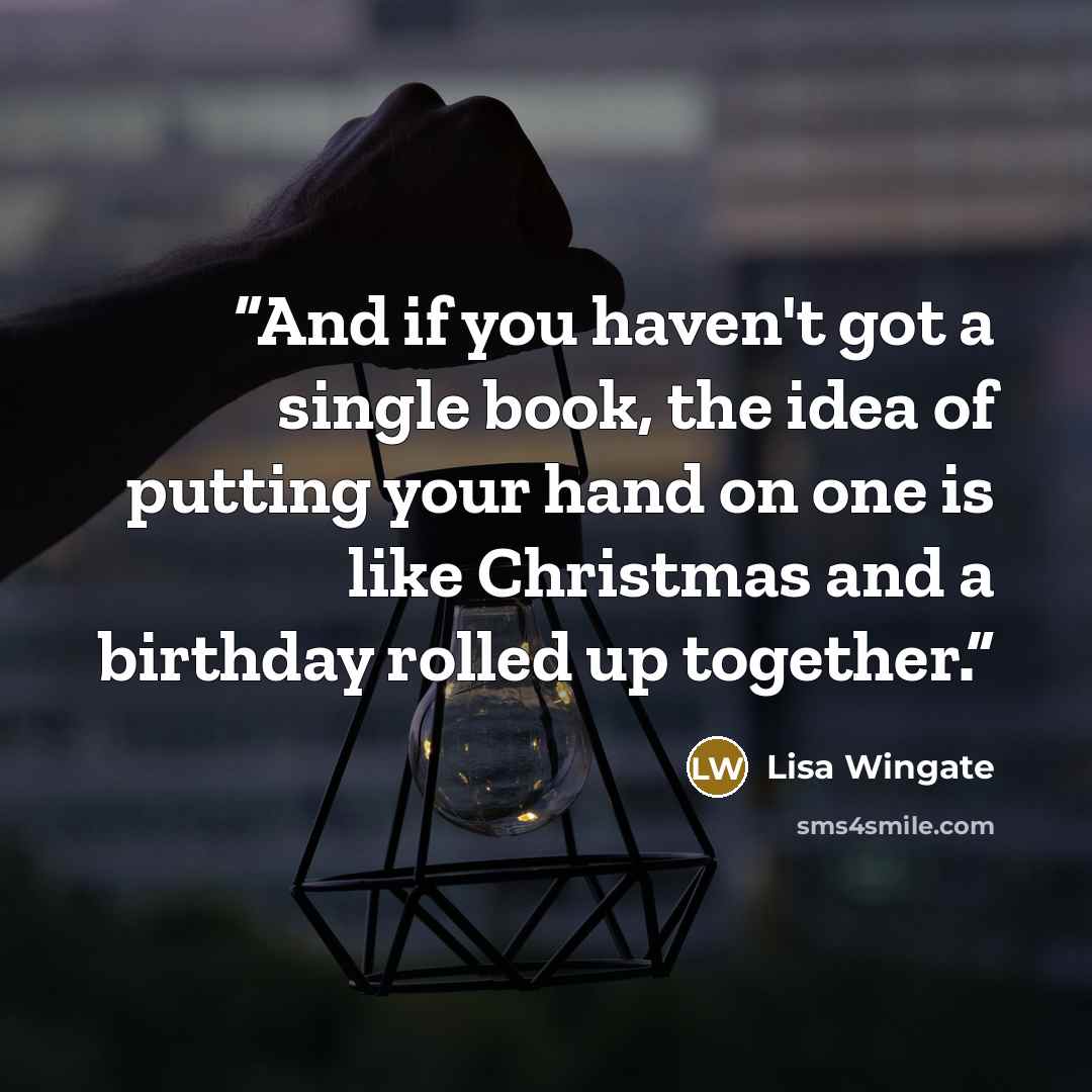 “And if you haven't got a single book, the idea of putting your hand on one is like Christmas and a birthday rolled up together.” quote by Lisa Wingate