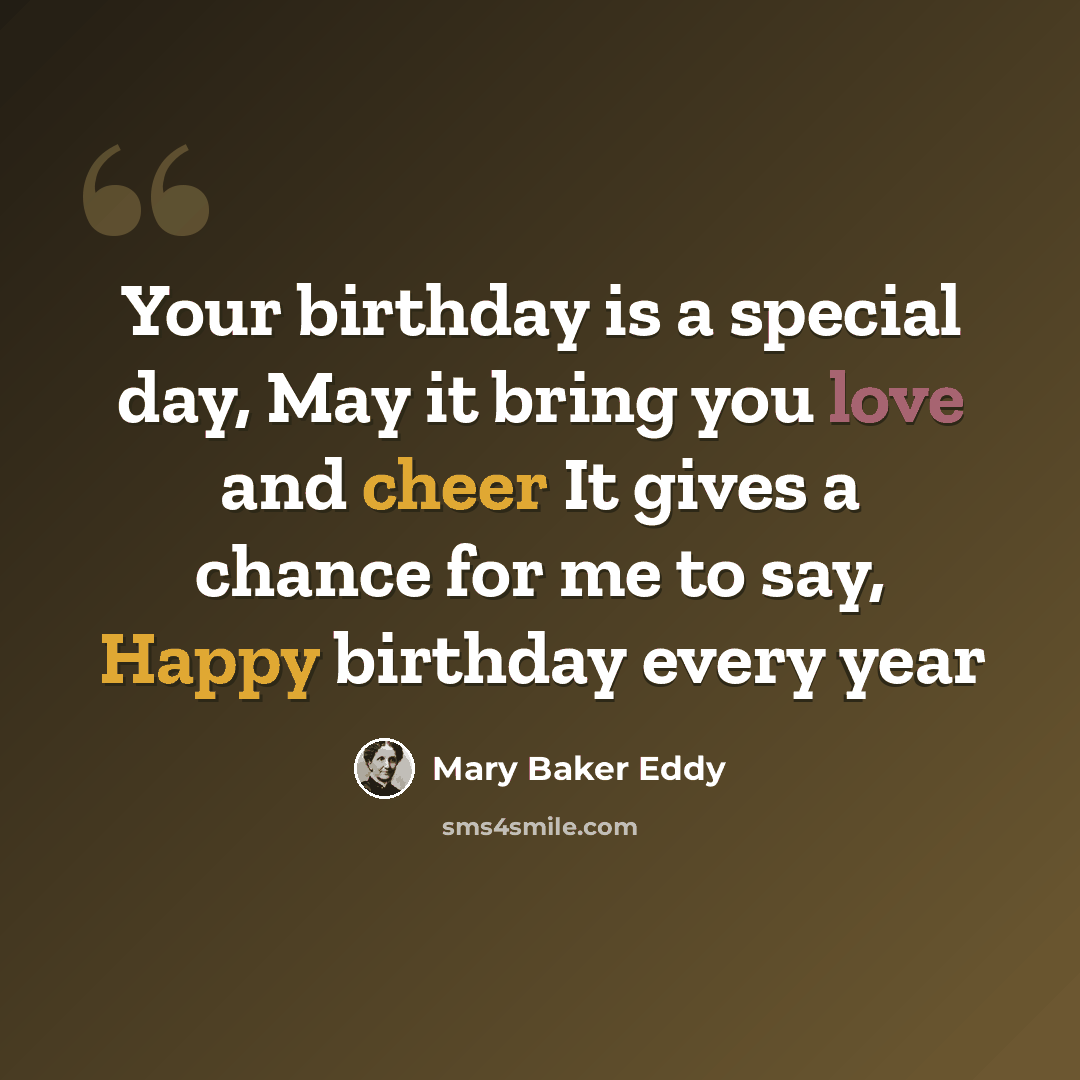 “Your birthday is a special day, May it bring you love and cheer It gives a chance for me to say, Happy birthday every year” quote by Mary Baker Eddy