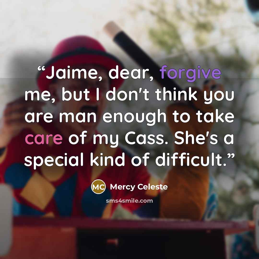 “Jaime, dear, forgive me, but I don't think you are man enough to take care of my Cass. She's a special kind of difficult.” quote by Mercy Celeste
