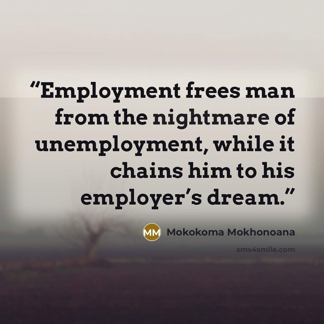 “Employment frees man from the nightmare of unemployment, while it chains him to his employer’s dream.” quote by Mokokoma Mokhonoana