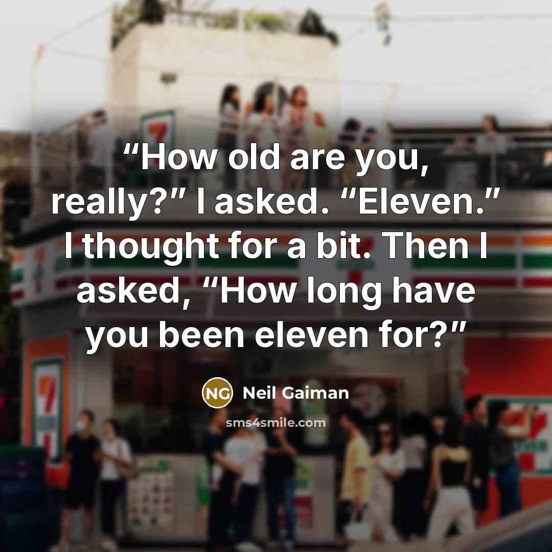 “How old are you, really?” I asked. “Eleven.” I thought for a bit. Then I asked, “How long have you been eleven for?” quote by Neil Gaiman