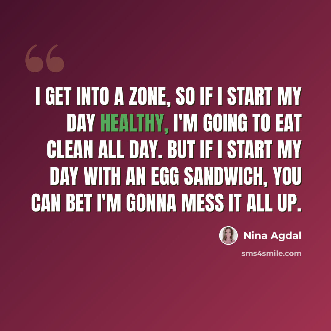 “I get into a zone, so if I start my day healthy, I'm going to eat clean all day. But if I start my day with an egg sandwich, you can bet I'm gonna mess it all up.” quote by Nina Agdal