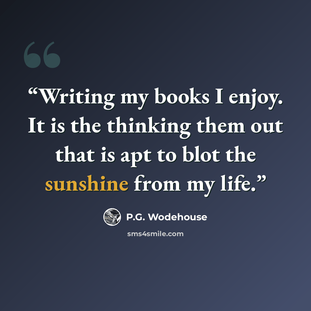 “Writing my books I enjoy. It is the thinking them out that is apt to blot the sunshine from my life.” quote by P.G. Wodehouse