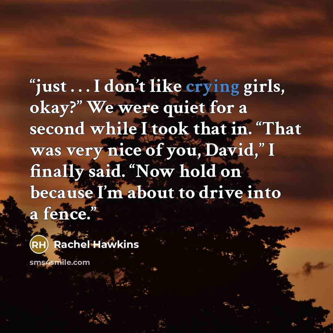 “just . . . I don’t like crying girls, okay?” We were quiet for a second while I took that in. “That was very nice of you, David,” I finally said. “Now hold on because I’m about to drive into a fence.” quote by Rachel Hawkins