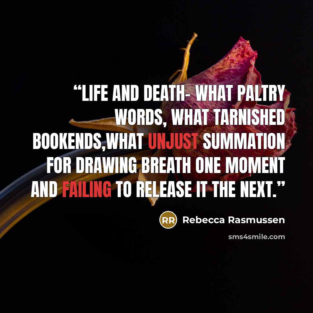 “Life and death- what paltry words, what tarnished bookends,what unjust summation for drawing breath one moment and failing to release it the next.” quote by Rebecca Rasmussen
