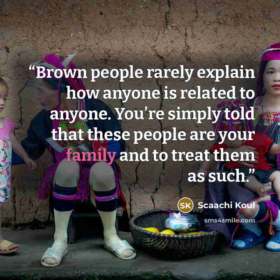 “Brown people rarely explain how anyone is related to anyone. You’re simply told that these people are your family and to treat them as such.” quote by Scaachi Koul
