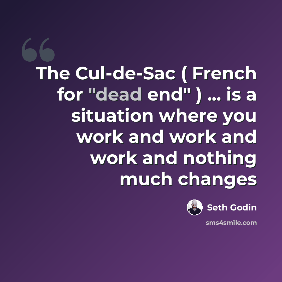 “The Cul-de-Sac ( French for "dead end" ) ... is a situation where you work and work and work and nothing much changes” quote by Seth Godin