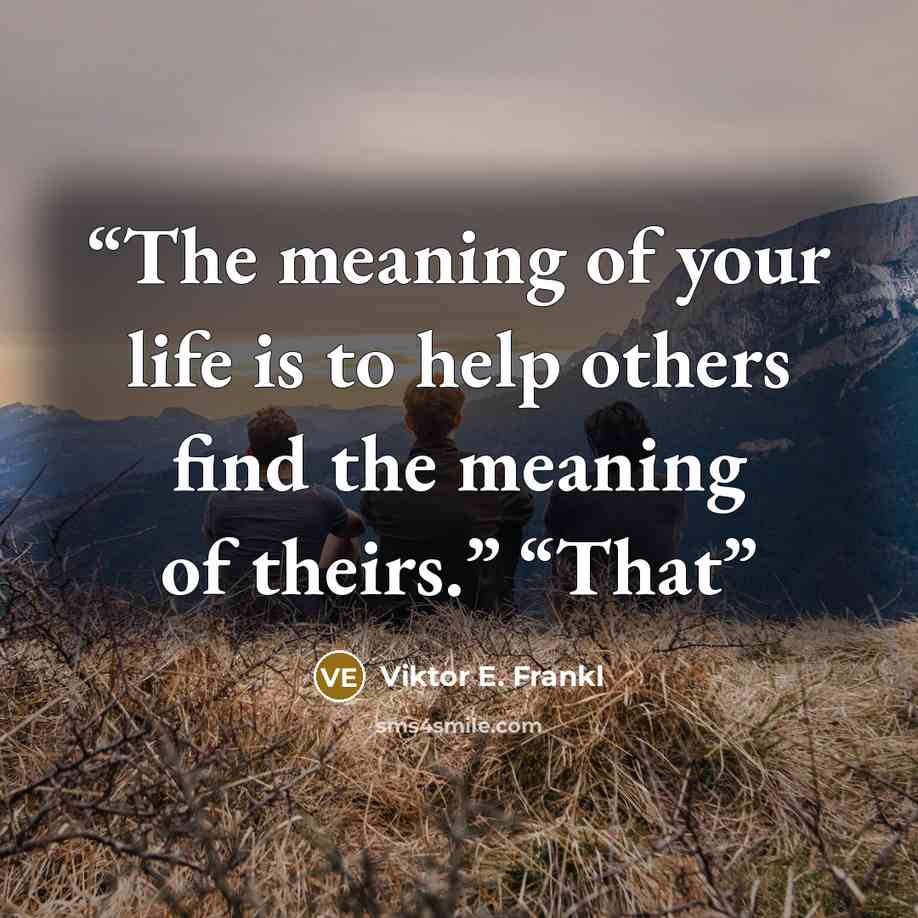 “The meaning of your life is to help others find the meaning of theirs.” “That” quote by Viktor E. Frankl