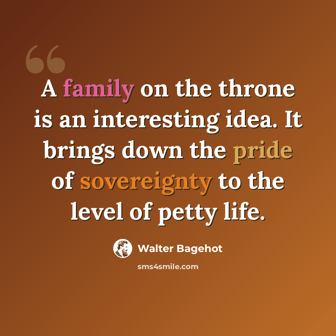 “A family on the throne is an interesting idea. It brings down the pride of sovereignty to the level of petty life.” quote by Walter Bagehot