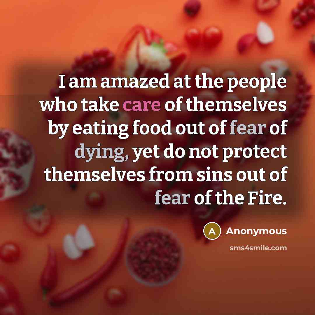 “I am amazed at the people who take care of themselves by eating food out of fear of dying, yet do not protect themselves from sins out of fear of the Fire.” quote by Anonymous