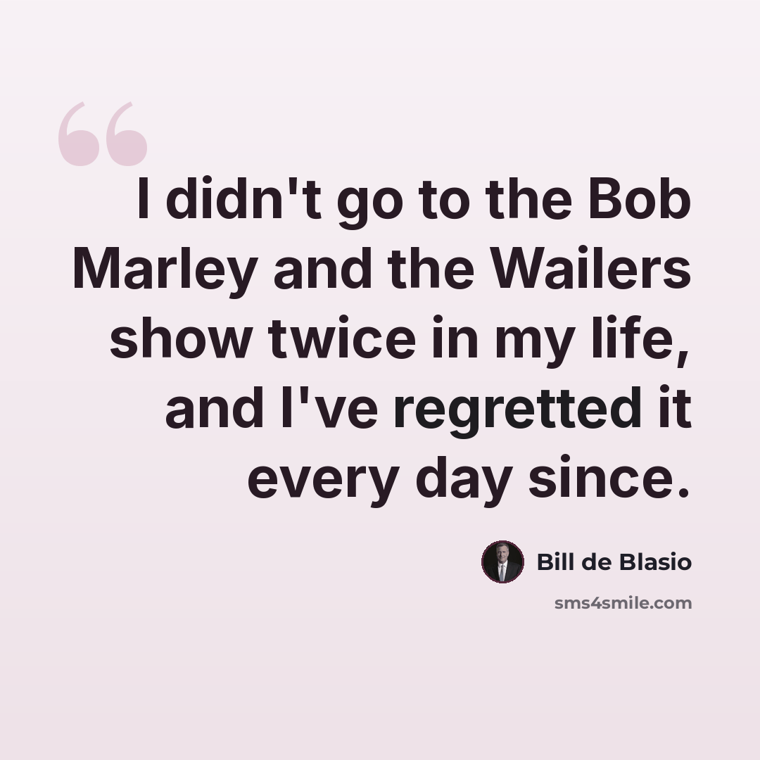 “I didn't go to the Bob Marley and the Wailers show twice in my life, and I've regretted it every day since.” quote by Bill de Blasio