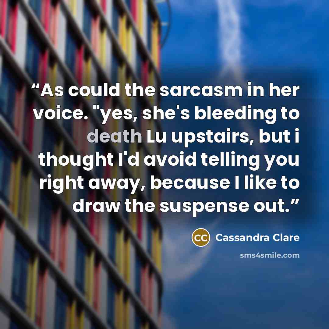 “As could the sarcasm in her voice. "yes, she's bleeding to death Lu upstairs, but i thought I'd avoid telling you right away, because I like to draw the suspense out.” quote by Cassandra Clare