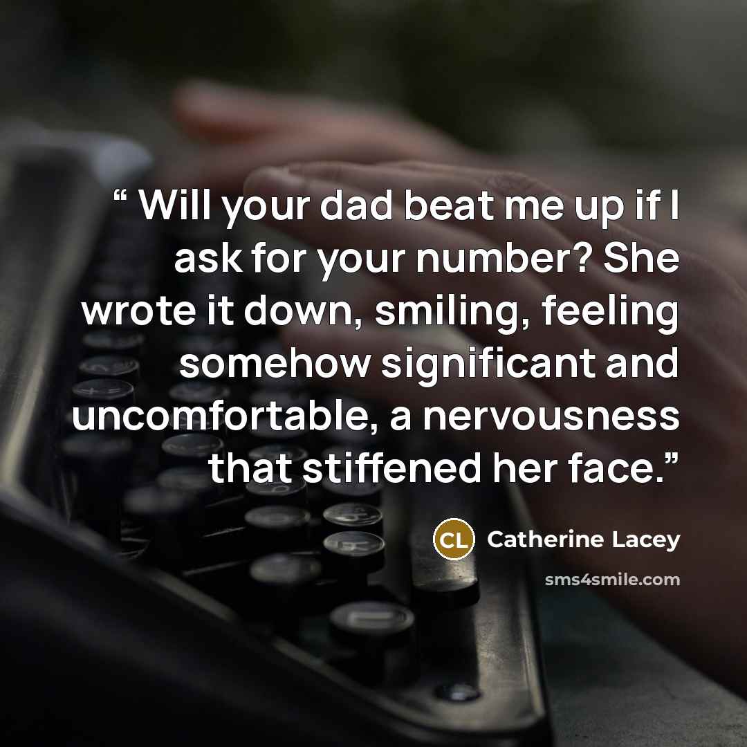 “Will your dad beat me up if I ask for your number? She wrote it down, smiling, feeling somehow significant and uncomfortable, a nervousness that stiffened her face.” quote by Catherine Lacey