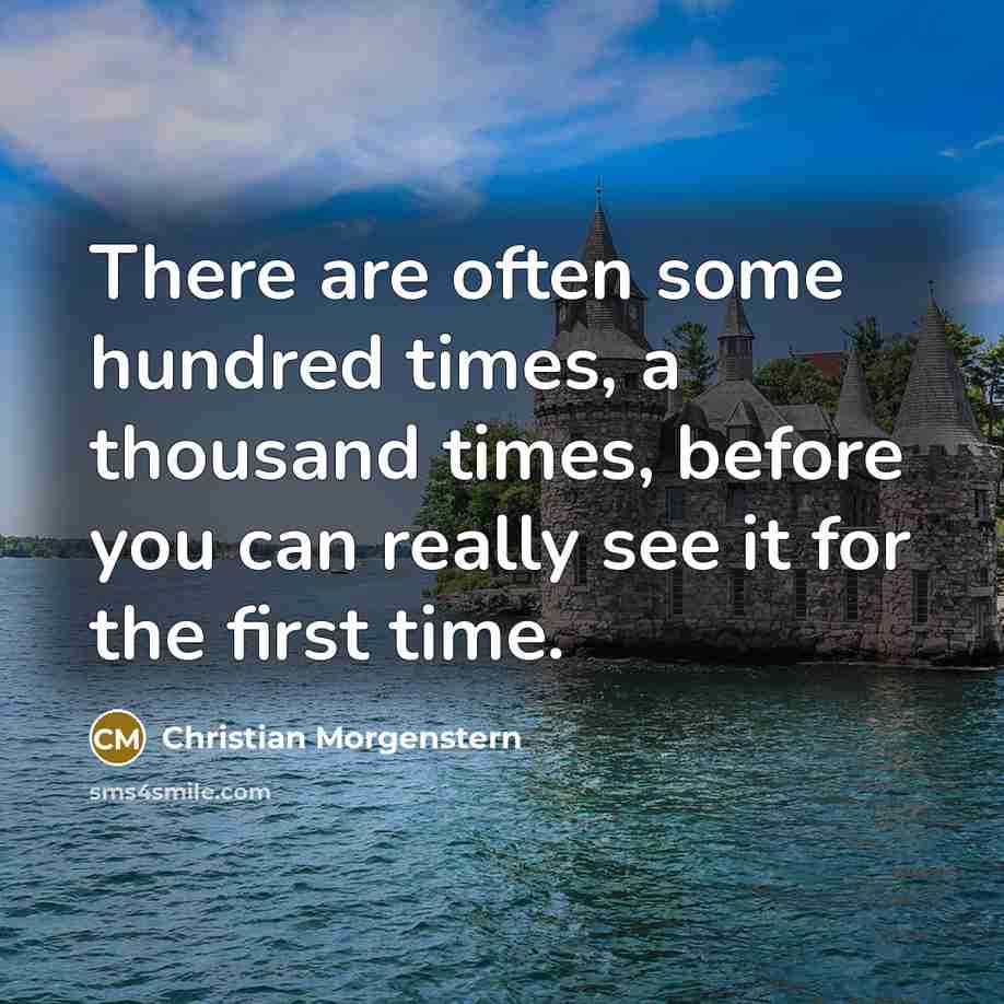 “There are often some hundred times, a thousand times, before you can really see it for the first time.” quote by Christian Morgenstern