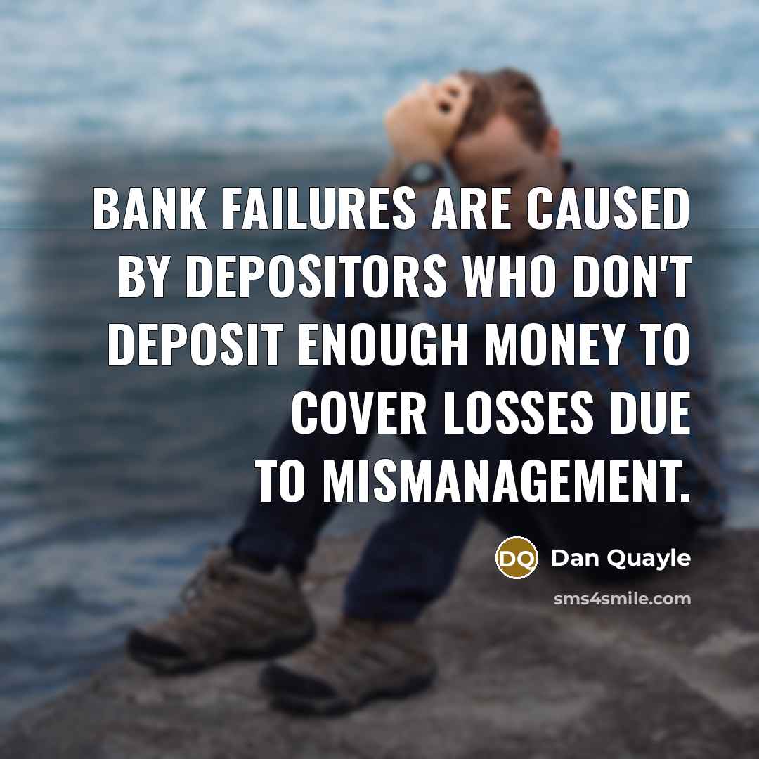 “Bank failures are caused by depositors who don't deposit enough money to cover losses due to mismanagement.” quote by Dan Quayle