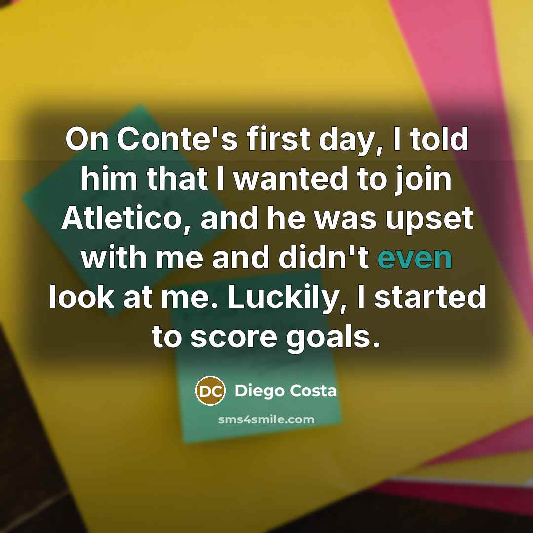 “On Conte's first day, I told him that I wanted to join Atletico, and he was upset with me and didn't even look at me. Luckily, I started to score goals.” quote by Diego Costa