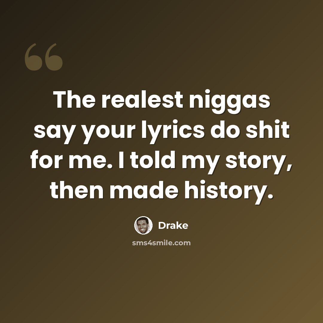 “The realest niggas say your lyrics do shit for me. I told my story, then made history.” quote by Drake