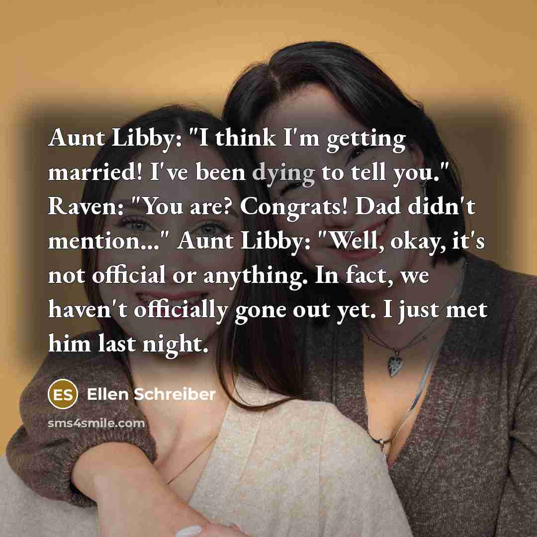 “Aunt Libby: "I think I'm getting married! I've been dying to tell you." Raven: "You are? Congrats! Dad didn't mention..." Aunt Libby: "Well, okay, it's not official or anything. In fact, we haven't officially gone out yet. I just met him last night.” quote by Ellen Schreiber