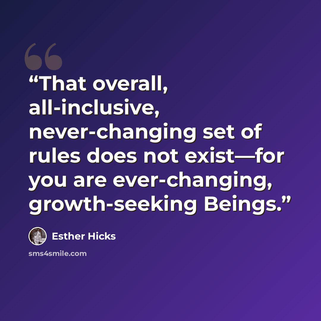 “That overall, all-inclusive, never-changing set of rules does not exist—for you are ever-changing, growth-seeking Beings.” quote by Esther Hicks