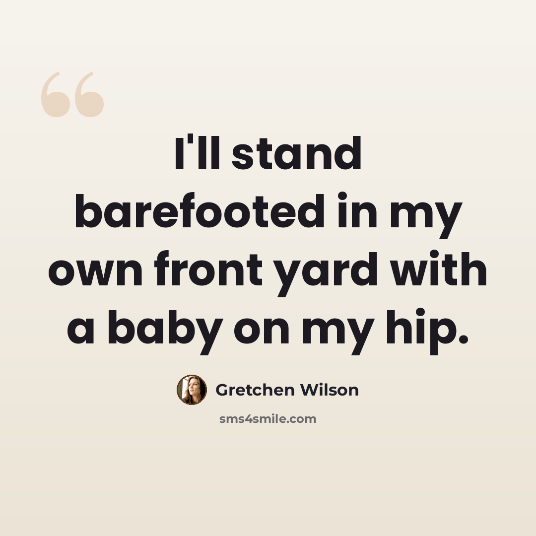 “I'll stand barefooted in my own front yard with a baby on my hip.” quote by Gretchen Wilson