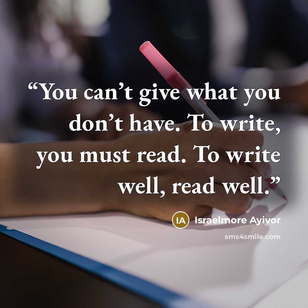 “You can’t give what you don’t have. To write, you must read. To write well, read well.” quote by Israelmore Ayivor