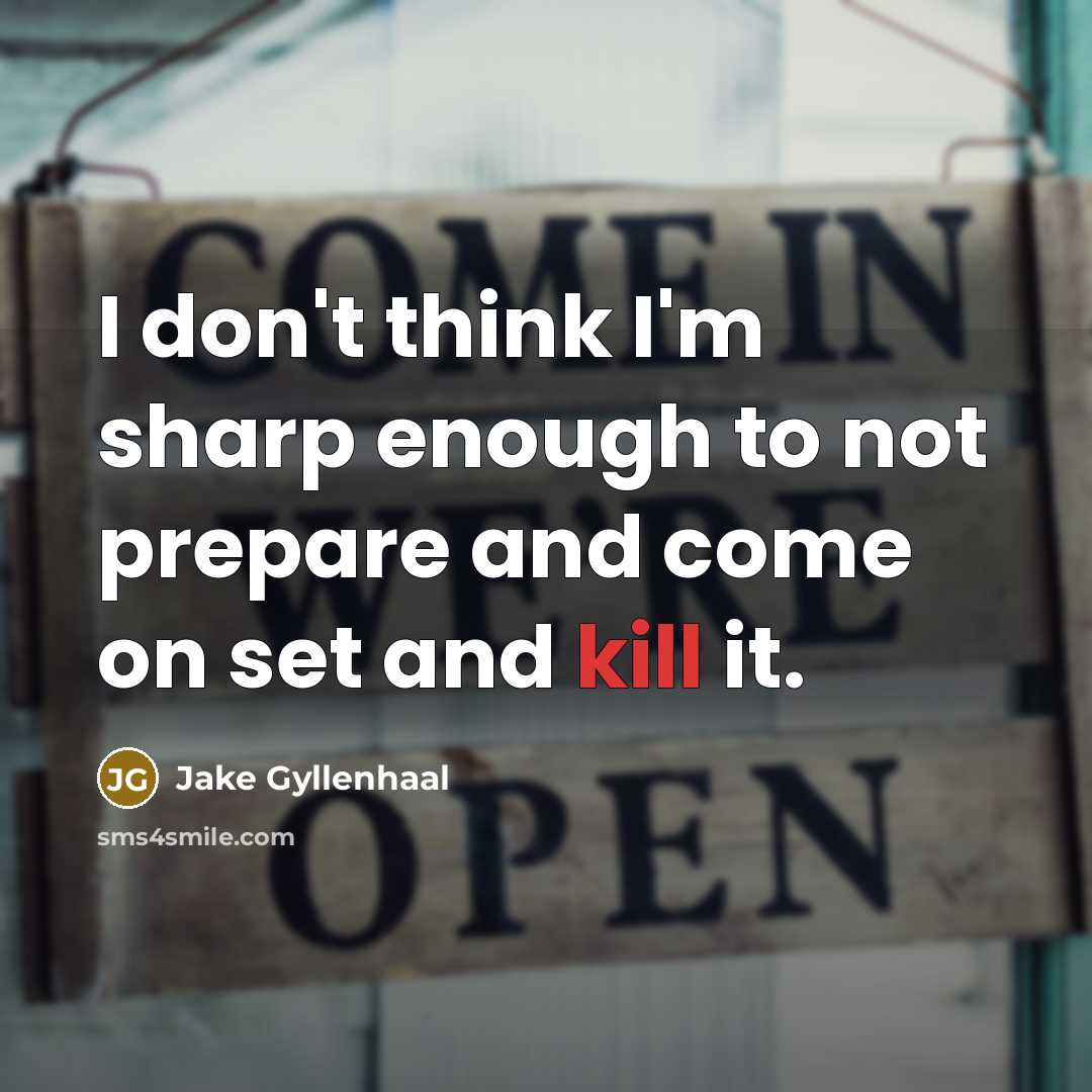 “I don't think I'm sharp enough to not prepare and come on set and kill it.” quote by Jake Gyllenhaal