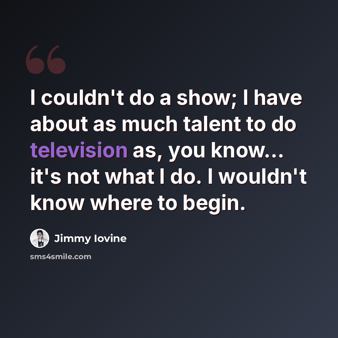 “I couldn't do a show; I have about as much talent to do television as, you know... it's not what I do. I wouldn't know where to begin.” quote by Jimmy Iovine