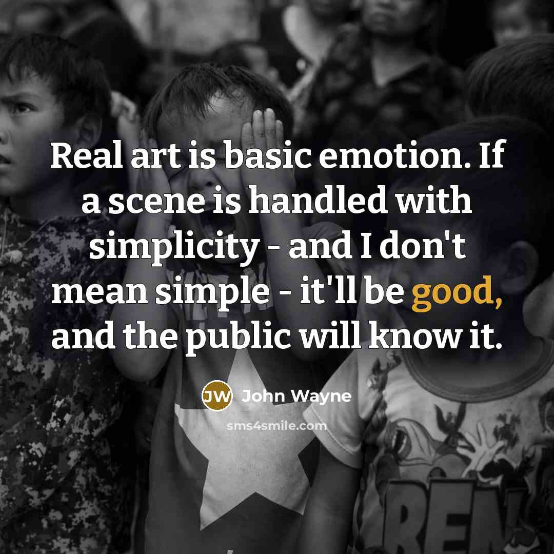 “Real art is basic emotion. If a scene is handled with simplicity - and I don't mean simple - it'll be good, and the public will know it.” quote by John Wayne