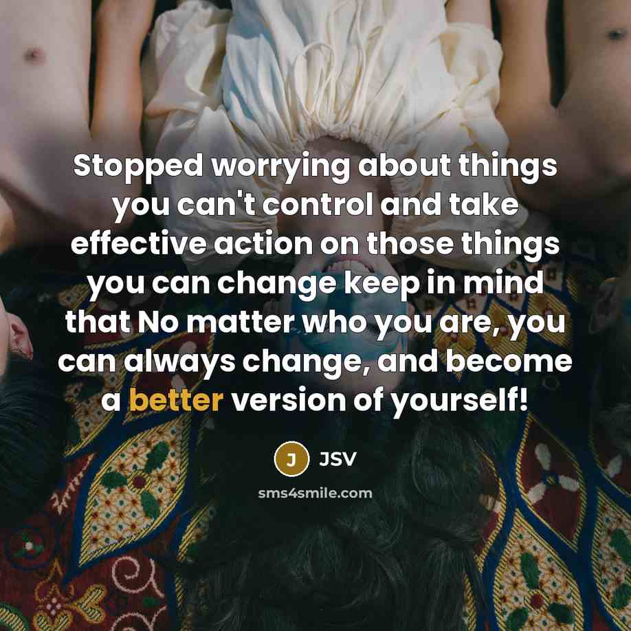 “Stopped worrying about things you can't control and take effective action on those things you can change keep in mind that No matter who you are, you can always change, and become a better version of yourself!” quote by JSV